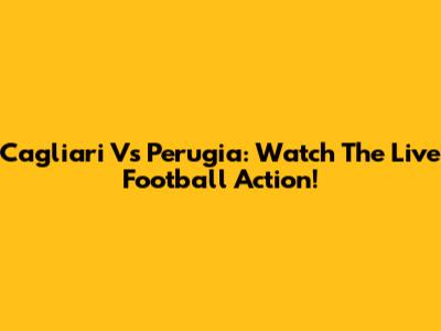 Cagliari Vs Perugia: Watch The Live Football Action!