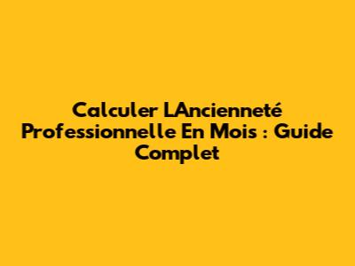 Calculer L'Ancienneté Professionnelle En Mois : Guide Complet
