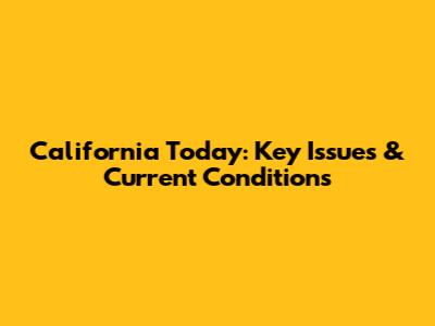 California Today: Key Issues & Current Conditions