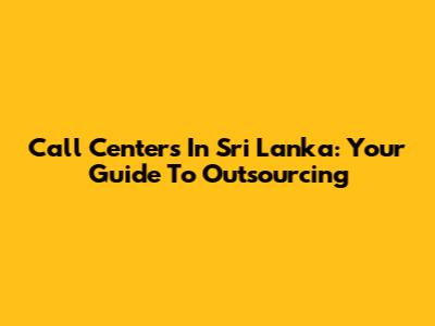 Call Centers In Sri Lanka: Your Guide To Outsourcing