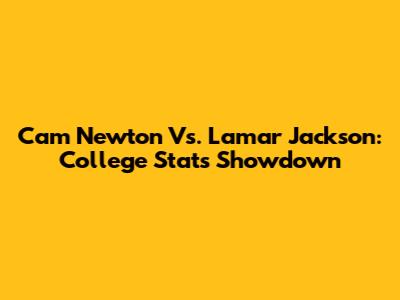 Cam Newton Vs. Lamar Jackson: College Stats Showdown