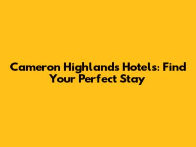 Cameron Highlands Hotels: Find Your Perfect Stay
