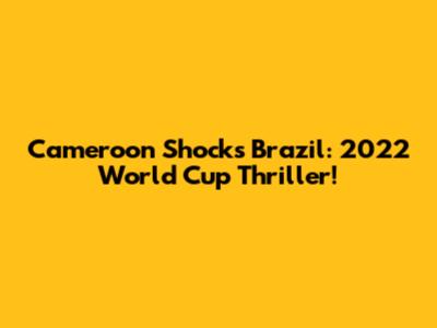Cameroon Shocks Brazil: 2022 World Cup Thriller!