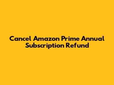 Cancel Amazon Prime Annual Subscription Refund