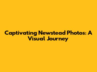 Captivating Newstead Photos: A Visual Journey