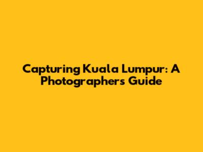 Capturing Kuala Lumpur: A Photographer's Guide