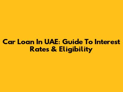 Car Loan In UAE: Guide To Interest Rates & Eligibility