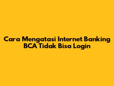 Cara Mengatasi Internet Banking BCA Tidak Bisa Login