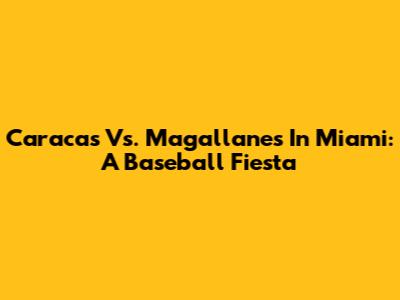 Caracas Vs. Magallanes In Miami: A Baseball Fiesta