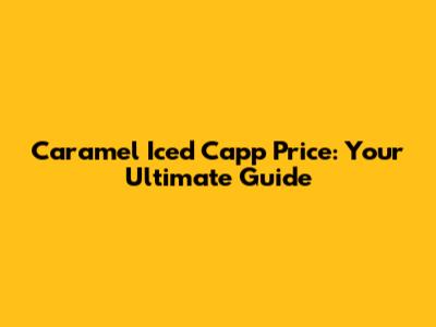 Caramel Iced Capp Price: Your Ultimate Guide