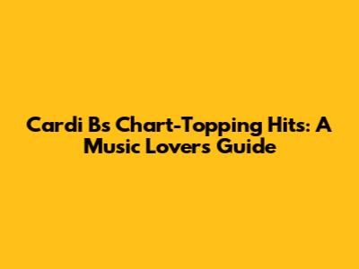Cardi B's Chart-Topping Hits: A Music Lover's Guide