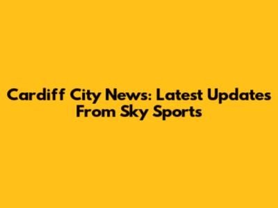 Cardiff City News: Latest Updates From Sky Sports