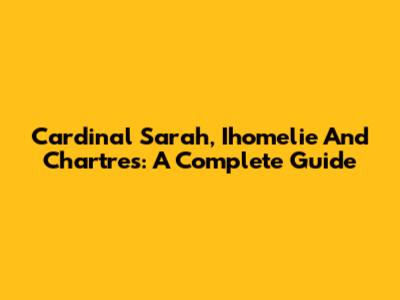 Cardinal Sarah, Ihomelie And Chartres: A Complete Guide
