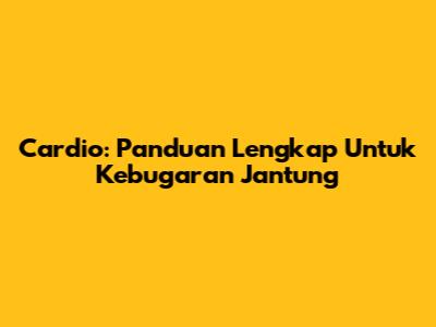 Cardio: Panduan Lengkap Untuk Kebugaran Jantung