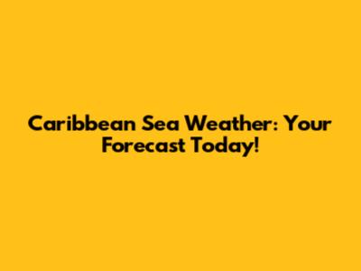 Caribbean Sea Weather: Your Forecast Today!