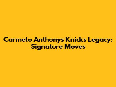 Carmelo Anthony's Knicks Legacy: Signature Moves