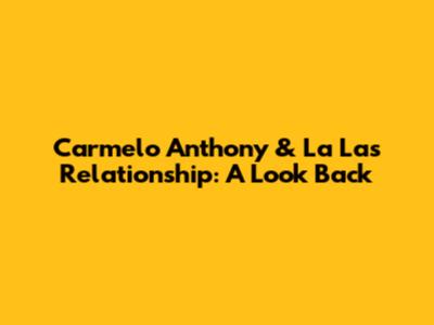 Carmelo Anthony & La La's Relationship: A Look Back