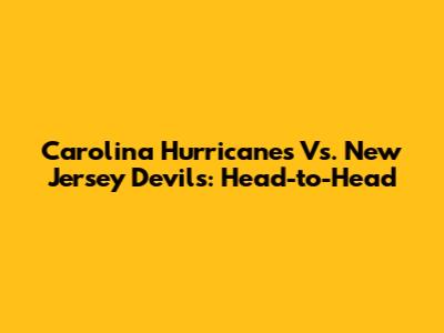 Carolina Hurricanes Vs. New Jersey Devils: Head-to-Head