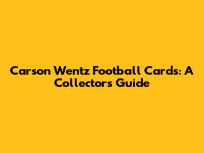 Carson Wentz Football Cards: A Collector's Guide
