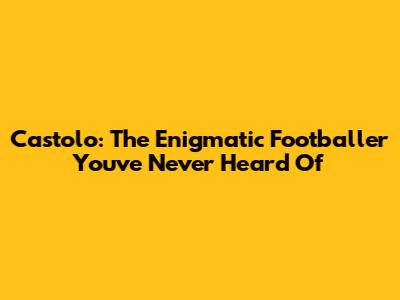 Castolo: The Enigmatic Footballer You've Never Heard Of