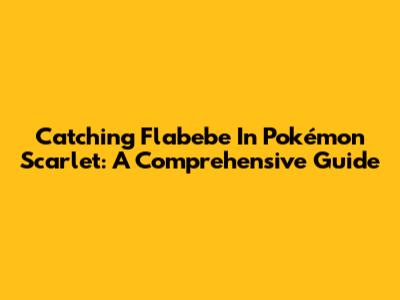Catching Flabebe In Pokémon Scarlet: A Comprehensive Guide