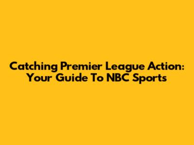Catching Premier League Action: Your Guide To NBC Sports