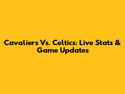 Cavaliers Vs. Celtics: Live Stats & Game Updates