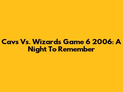 Cavs Vs. Wizards Game 6 2006: A Night To Remember
