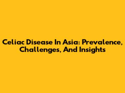 Celiac Disease In Asia: Prevalence, Challenges, And Insights