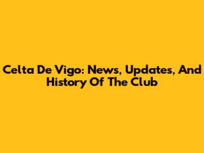 Celta De Vigo: News, Updates, And History Of The Club