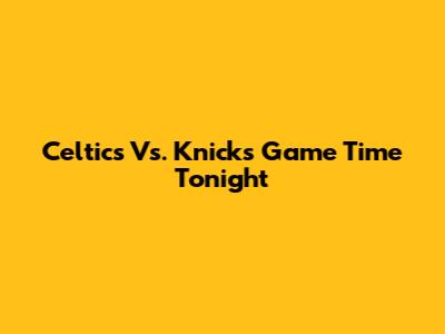 Celtics Vs. Knicks Game Time Tonight