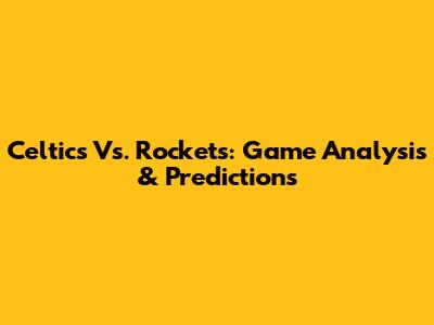 Celtics Vs. Rockets: Game Analysis & Predictions