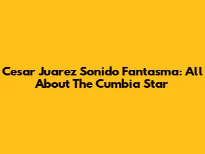 Cesar Juarez Sonido Fantasma: All About The Cumbia Star