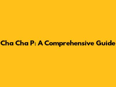 Cha Cha P: A Comprehensive Guide
