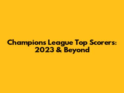 Champions League Top Scorers: 2023 & Beyond
