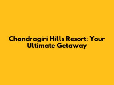 Chandragiri Hills Resort: Your Ultimate Getaway