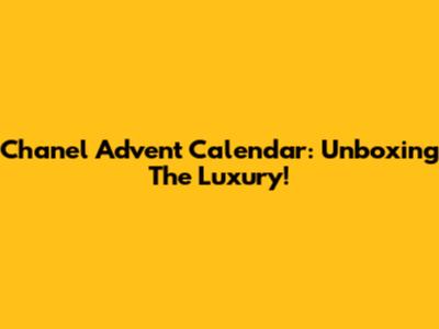 Chanel Advent Calendar: Unboxing The Luxury!