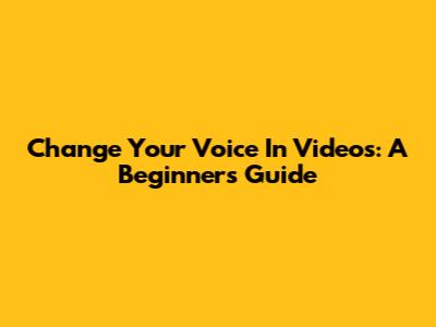 Change Your Voice In Videos: A Beginner's Guide