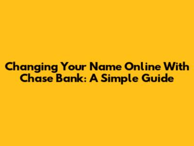 Changing Your Name Online With Chase Bank: A Simple Guide