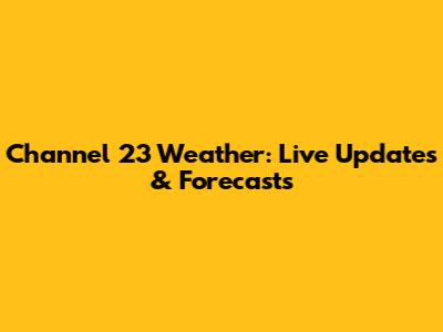 Channel 23 Weather: Live Updates & Forecasts