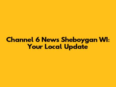 Channel 6 News Sheboygan WI: Your Local Update