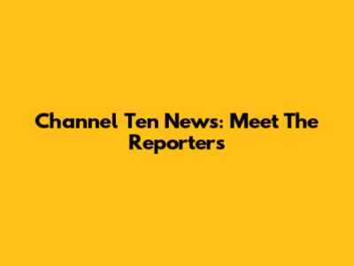 Channel Ten News: Meet The Reporters