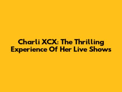 Charli XCX: The Thrilling Experience Of Her Live Shows