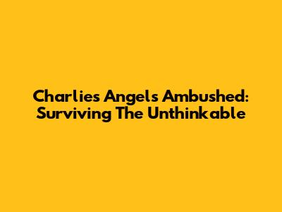 Charlie's Angels Ambushed: Surviving The Unthinkable