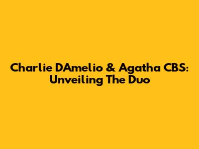 Charlie D'Amelio & Agatha CBS: Unveiling The Duo