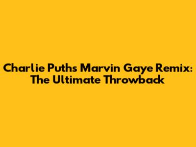Charlie Puth's Marvin Gaye Remix: The Ultimate Throwback