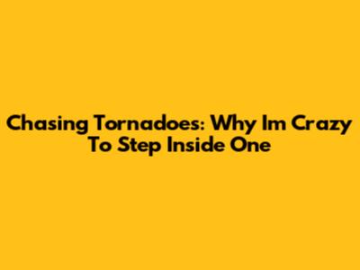 Chasing Tornadoes: Why I'm Crazy To Step Inside One