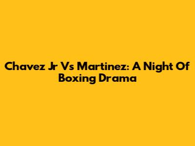Chavez Jr Vs Martinez: A Night Of Boxing Drama