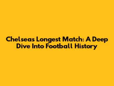 Chelsea's Longest Match: A Deep Dive Into Football History