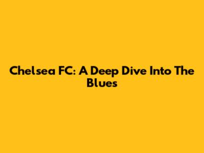 Chelsea FC: A Deep Dive Into The Blues